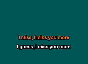 I miss, I miss you more

I guess, I miss you more