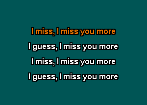 I miss, I miss you more
I guess, I miss you more

I miss, I miss you more

I guess, I miss you more