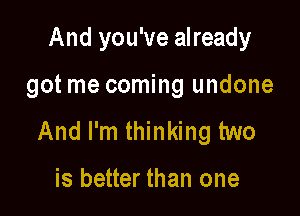 And you've already

got me coming undone

And I'm thinking two

is better than one