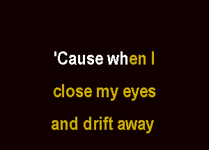 'Cause when I

close my eyes

and drift away