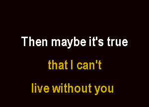 Then maybe it's true

that I can't

live without you