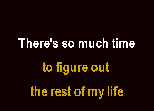 There's so much time

to figure out

the rest of my life