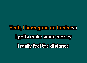 Yeah, I been gone on business

I gotta make some money

lreally feel the distance