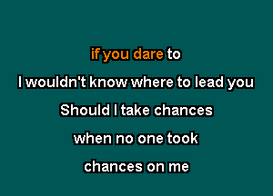 if you dare to

lwouldn't know where to lead you

Should ltake chances
when no one took

chances on me