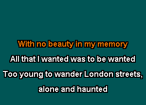 With no beauty in my memory
All that I wanted was to be wanted
Too young to wander London streets,

alone and haunted