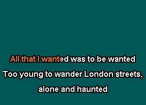 All that I wanted was to be wanted

Too young to wander London streets,

alone and haunted