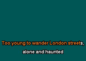 Too young to wander London streets,

alone and haunted