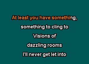 At least you have something,

something to cling to
Visions of
dazzling rooms

I'll never get let into