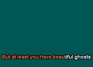 But at least you have beautiful ghosts