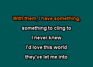 With them, I have something,

something to cling to
lnever knew
I'd love this world

they've let me into