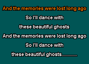 And the memories were lost long ago
So I'll dance with
these beautiful ghosts
And the memories were lost long ago
So I'll dance with

these beautiful ghosts .............