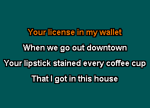 Your license in my wallet

When we go out downtown

Your lipstick stained every coffee cup

Thatl got in this house