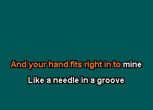 And your hand fits right in to mine

Like a needle in a groove