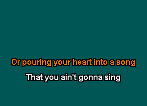 0r pouring your heart into a song

That you ain't gonna sing