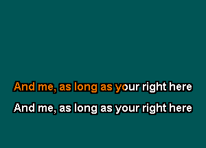 And me, as long as your right here

And me, as long as your right here