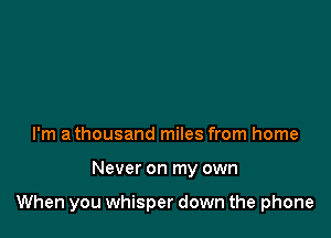 I'm a thousand miles from home

Never on my own

When you whisper down the phone