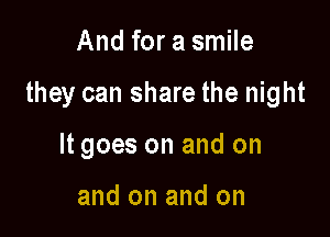 And for a smile

they can share the night

It goes on and on

and on and on
