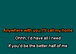 Anywhere with you, I'll call my home
Ohhh, I'd have all I need
lfyou'd be the better half of me