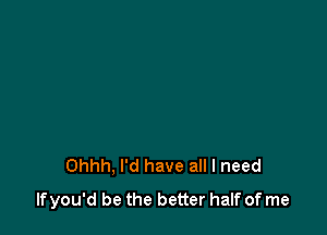 Ohhh, I'd have all I need
lfyou'd be the better half of me