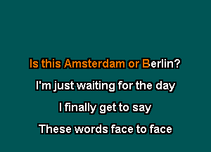 Is this Amsterdam or Berlin?

I'm just waiting for the day

I finally get to say

These words face to face