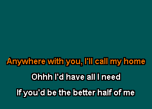 Anywhere with you, I'll call my home
Ohhh I'd have all I need
lfyou'd be the better half of me