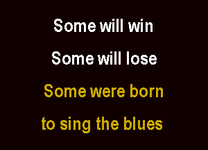 Some will win
Some will lose

Some were born

to sing the blues