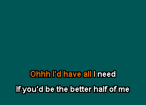 Ohhh I'd have all I need
lfyou'd be the better half of me