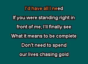 I'd have all I need
lfyou were standing right in

front of me, P finally see

What it means to be complete

Don't need to spend

our lives chasing gold