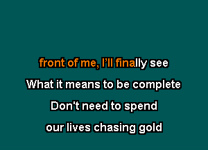 front of me, P finally see

What it means to be complete

Don't need to spend

our lives chasing gold