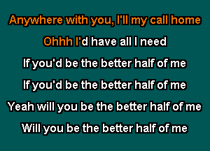 Anywhere with you, PM my call home
Ohhh I'd have all I need
lfyou'd be the better half of me
lfyou'd be the better half of me
Yeah will you be the better half of me
Will you be the better half of me