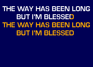 THE WAY HAS BEEN LONG
BUT I'M BLESSED

THE WAY HAS BEEN LONG
BUT I'M BLESSED