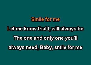 Smile for me
Let me know that I, will always be

The one and only one you'll

always need. Baby, smile for me