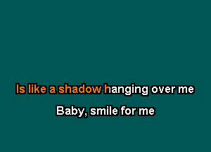 ls like a shadow hanging over me

Baby. smile for me