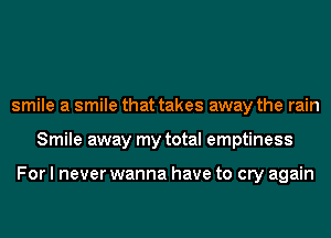 smile a smile that takes away the rain
Smile away my total emptiness

For I never wanna have to cry again