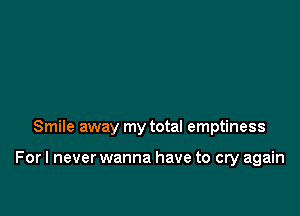 Smile away my total emptiness

For I never wanna have to cry again