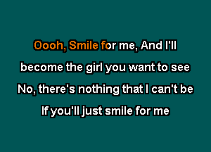 Oooh, Smile for me, And I'll
become the girl you want to see

No, there's nothing that I can't be

If you'll just smile for me