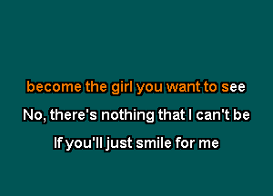 become the girl you want to see

No, there's nothing that I can't be

If you'll just smile for me