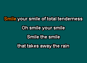 Smile your smile oftotal tenderness
Oh smile your smile

Smile the smile

that takes away the rain