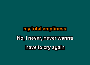 my total emptiness

No, I never, never wanna

have to cry again