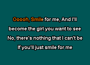 Ooooh, Smile for me, And I'll
become the girl you want to see

No, there's nothing that I can't be

If you'll just smile for me