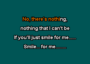 No, there's nothing,

nothing that I can't be

Ifyou'll just smile for me ......

Smile... for me .........