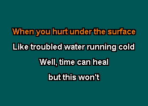 When you hurt under the surface

Like troubled water running cold

Well, time can heal

but this won't