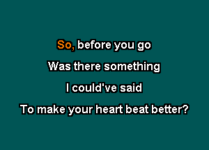 So, before you go

Was there something

I could've said

To make your heart beat better?