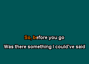 So, before you 90

Was there something I could've said