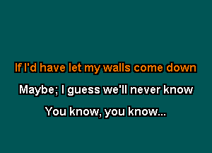 Ifl'd have let my walls come down

Maybm I guess we'll never know

You know, you know...