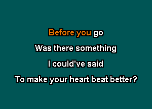Before you 90

Was there something

I could've said

To make your heart beat better?