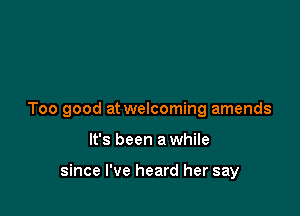 Too good at welcoming amends

It's been a while

since I've heard her say