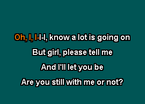 Oh, I, l-l-l, know a lot is going on

But girl, please tell me
And I'll let you be

Are you still with me or not?