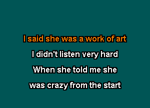 I said she was a work of art

I didn't listen very hard
When she told me she

was crazy from the start