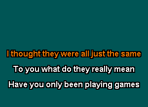 I thought they were all just the same
To you what do they really mean

Have you only been playing games